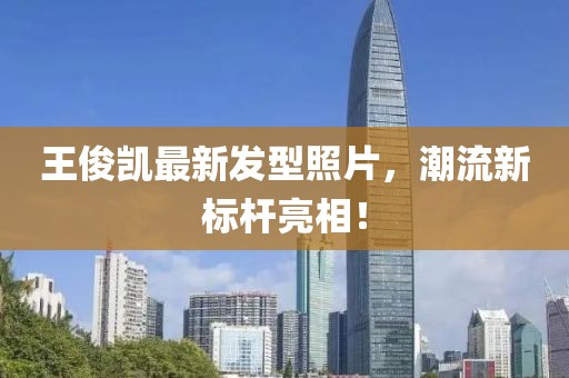 王俊凱最新發(fā)型照片，潮流新標(biāo)桿亮相！