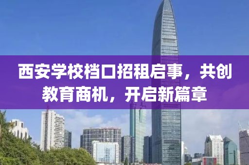 西安學(xué)校檔口招租啟事，共創(chuàng)教育商機，開啟新篇章