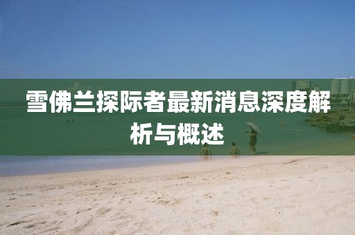 雪佛蘭探際者最新消息深度解析與概述