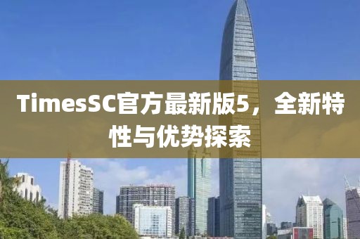 TimesSC官方最新版5，全新特性與優(yōu)勢(shì)探索
