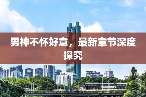 男神不懷好意，最新章節(jié)深度探究