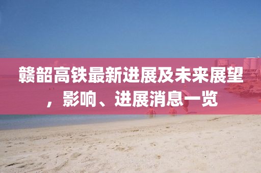 贛韶高鐵最新進(jìn)展及未來展望，影響、進(jìn)展消息一覽