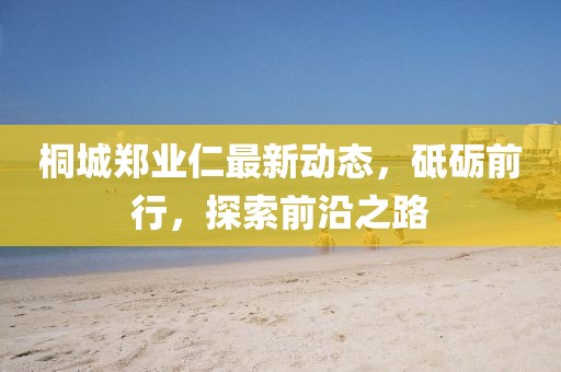 桐城鄭業(yè)仁最新動態(tài)，砥礪前行，探索前沿之路