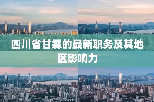 四川省甘霖的最新職務(wù)及其地區(qū)影響力