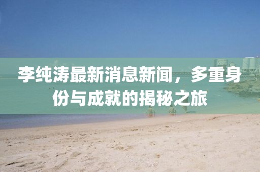李純濤最新消息新聞，多重身份與成就的揭秘之旅