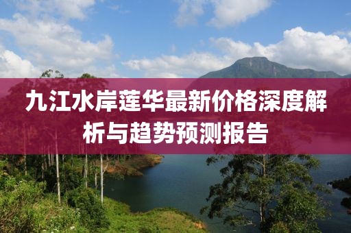 九江水岸蓮華最新價(jià)格深度解析與趨勢(shì)預(yù)測(cè)報(bào)告