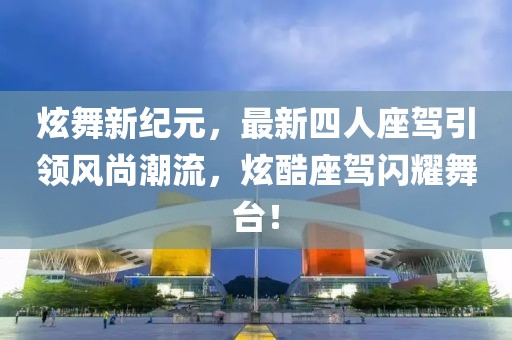 炫舞新紀(jì)元，最新四人座駕引領(lǐng)風(fēng)尚潮流，炫酷座駕閃耀舞臺(tái)！