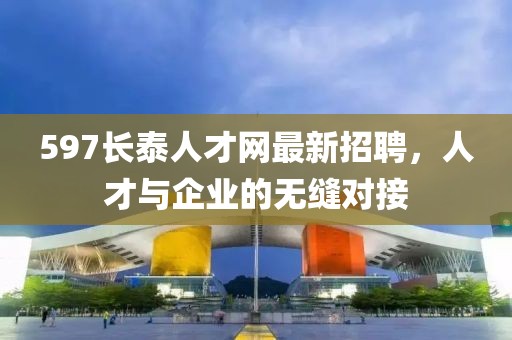 597長泰人才網最新招聘，人才與企業(yè)的無縫對接