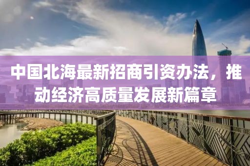 中國北海最新招商引資辦法，推動經(jīng)濟高質(zhì)量發(fā)展新篇章