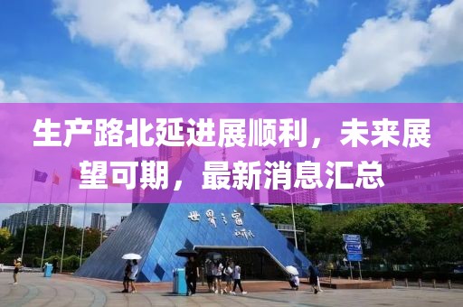 生產路北延進展順利，未來展望可期，最新消息匯總