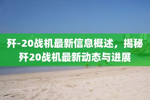殲-20戰(zhàn)機(jī)最新信息概述，揭秘殲20戰(zhàn)機(jī)最新動態(tài)與進(jìn)展