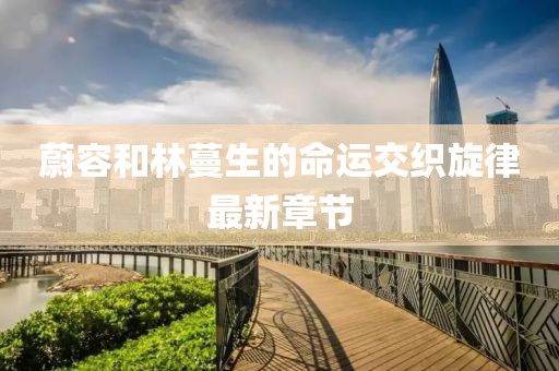 蔚容和林蔓生的命運交織旋律最新章節(jié)