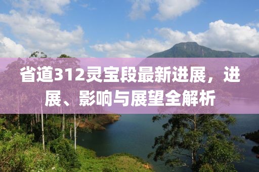 省道312靈寶段最新進展，進展、影響與展望全解析