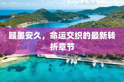 顧墨安久，命運交織的最新轉(zhuǎn)折章節(jié)
