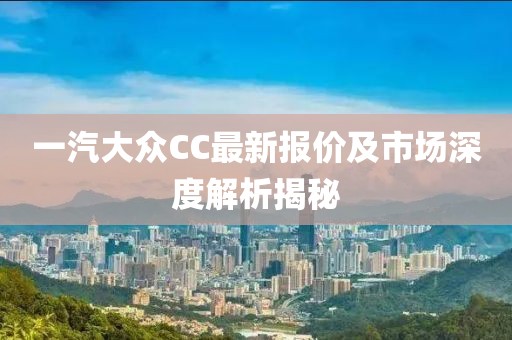 一汽大眾CC最新報(bào)價(jià)及市場深度解析揭秘