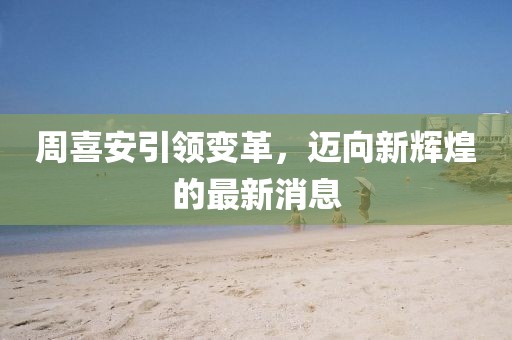 周喜安引領(lǐng)變革，邁向新輝煌的最新消息