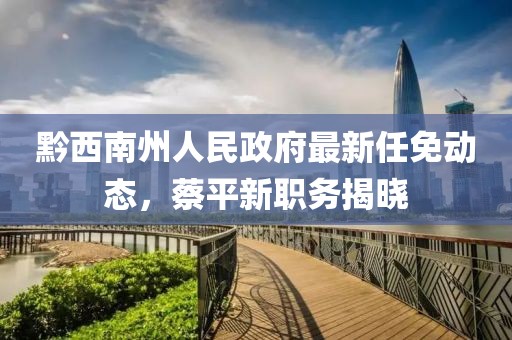 黔西南州人民政府最新任免動(dòng)態(tài)，蔡平新職務(wù)揭曉