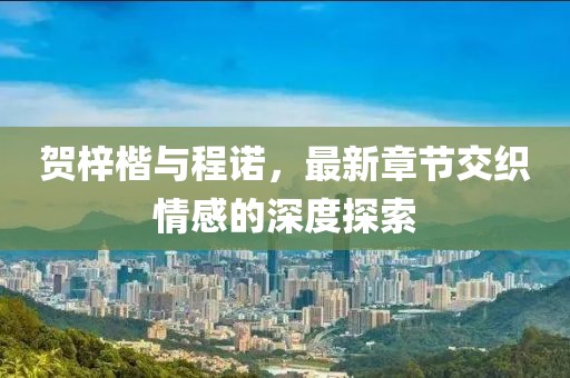 賀梓楷與程諾，最新章節(jié)交織情感的深度探索