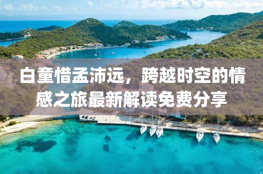 白童惜孟沛遠，跨越時空的情感之旅最新解讀免費分享