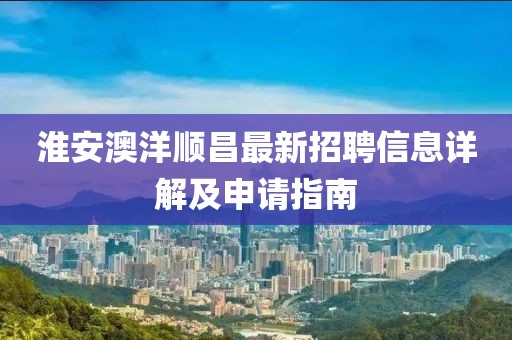 淮安澳洋順昌最新招聘信息詳解及申請(qǐng)指南