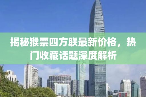 揭秘猴票四方聯(lián)最新價格，熱門收藏話題深度解析
