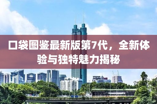 口袋圖鑒最新版第7代，全新體驗與獨特魅力揭秘