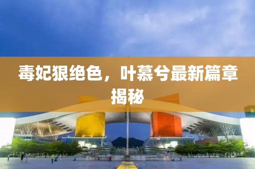 毒妃狠絕色，葉慕兮最新篇章揭秘