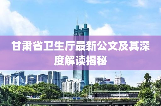 甘肅省衛(wèi)生廳最新公文及其深度解讀揭秘