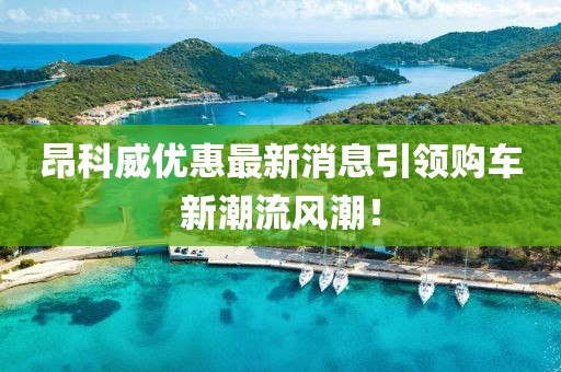 昂科威優(yōu)惠最新消息引領(lǐng)購(gòu)車新潮流風(fēng)潮！