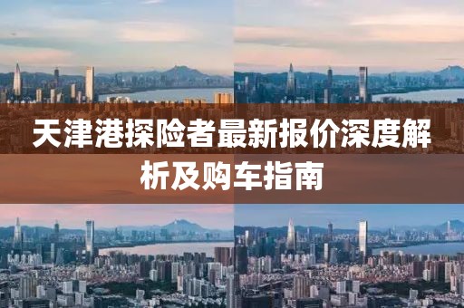 天津港探險(xiǎn)者最新報(bào)價(jià)深度解析及購車指南
