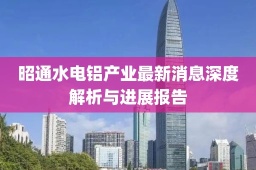 昭通水電鋁產(chǎn)業(yè)最新消息深度解析與進(jìn)展報(bào)告
