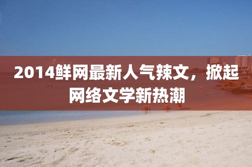 2014鮮網(wǎng)最新人氣辣文，掀起網(wǎng)絡(luò)文學(xué)新熱潮