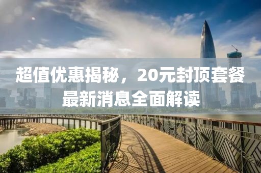 超值優(yōu)惠揭秘，20元封頂套餐最新消息全面解讀