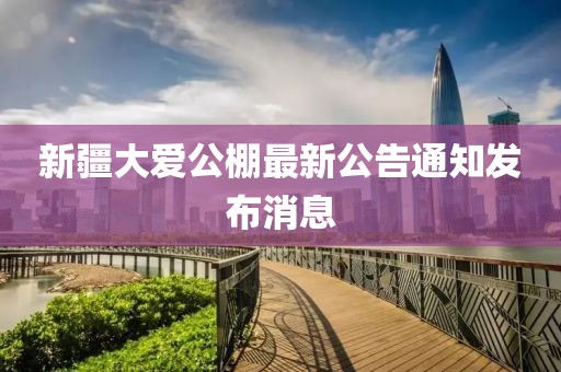 新疆大愛公棚最新公告通知發(fā)布消息