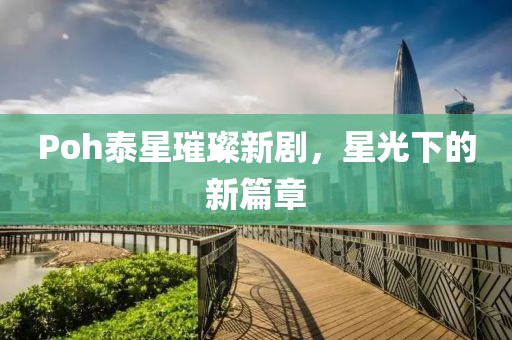 Poh泰星璀璨新劇，星光下的新篇章