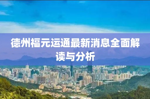 德州福元運通最新消息全面解讀與分析