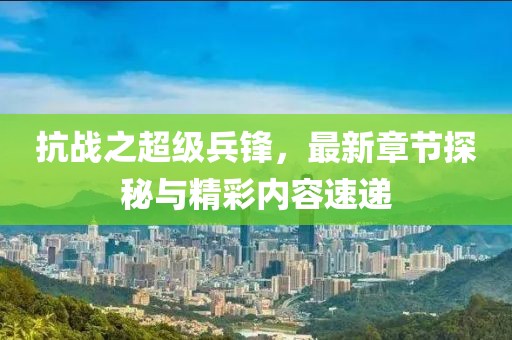 抗戰(zhàn)之超級兵鋒，最新章節(jié)探秘與精彩內(nèi)容速遞