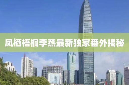 鳳棲梧桐李燕最新獨家番外揭秘