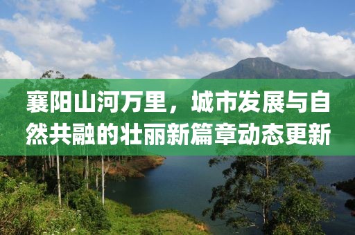 襄陽山河萬里，城市發(fā)展與自然共融的壯麗新篇章動態(tài)更新