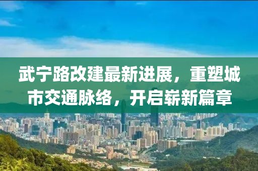 武寧路改建最新進展，重塑城市交通脈絡(luò)，開啟嶄新篇章