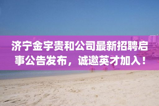 濟寧金宇貴和公司最新招聘啟事公告發(fā)布，誠邀英才加入！