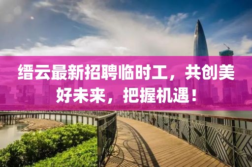 縉云最新招聘臨時(shí)工，共創(chuàng)美好未來(lái)，把握機(jī)遇！