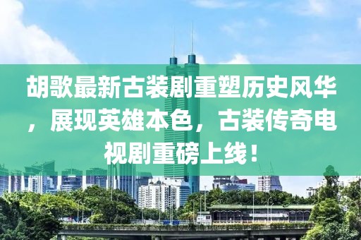 胡歌最新古裝劇重塑歷史風(fēng)華，展現(xiàn)英雄本色，古裝傳奇電視劇重磅上線！