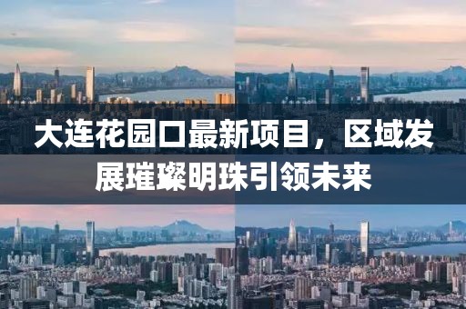大連花園口最新項目，區(qū)域發(fā)展璀璨明珠引領(lǐng)未來