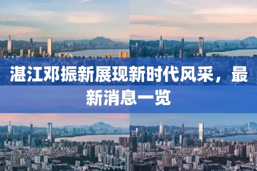 湛江鄧振新展現(xiàn)新時代風(fēng)采，最新消息一覽