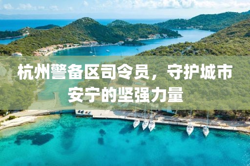 杭州警備區(qū)司令員，守護城市安寧的堅強力量