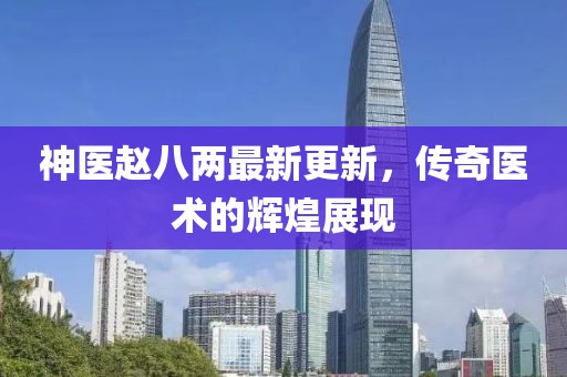 神醫(yī)趙八兩最新更新，傳奇醫(yī)術(shù)的輝煌展現(xiàn)