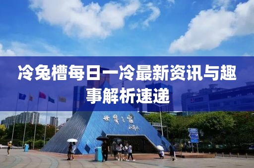 冷兔槽每日一冷最新資訊與趣事解析速遞