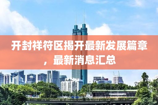 開封祥符區(qū)揭開最新發(fā)展篇章，最新消息匯總