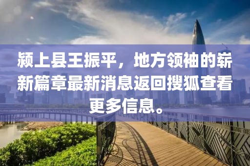 潁上縣王振平，地方領(lǐng)袖的嶄新篇章最新消息返回搜狐查看更多信息。